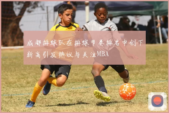 成都排球队在排球节奏排名中创下新高引发热议与关注MBA