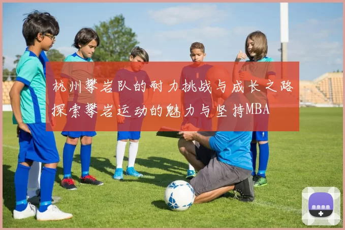 杭州攀岩队的耐力挑战与成长之路探索攀岩运动的魅力与坚持MBA