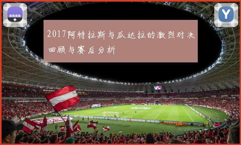 2017阿特拉斯与瓜达拉的激烈对决回顾与赛后分析