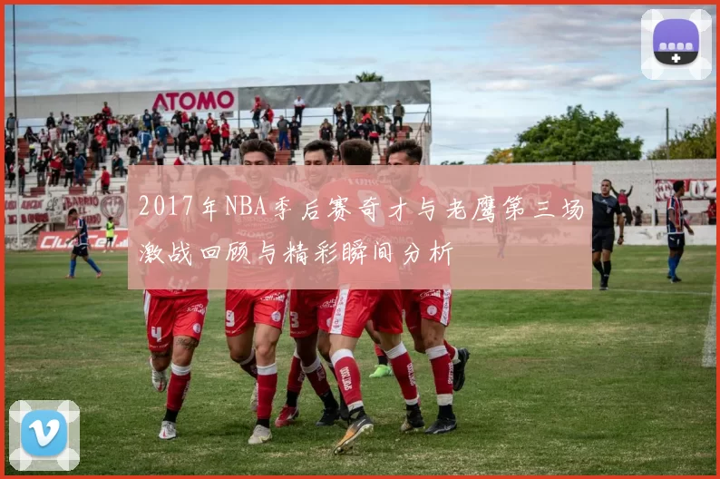 2017年NBA季后赛奇才与老鹰第三场激战回顾与精彩瞬间分析