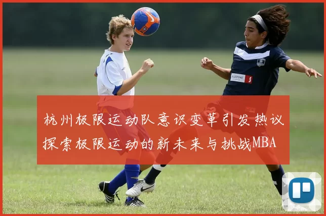 杭州极限运动队意识变革引发热议探索极限运动的新未来与挑战MBA