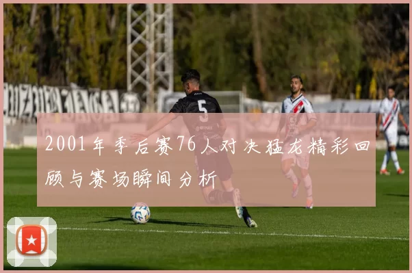 2001年季后赛76人对决猛龙精彩回顾与赛场瞬间分析