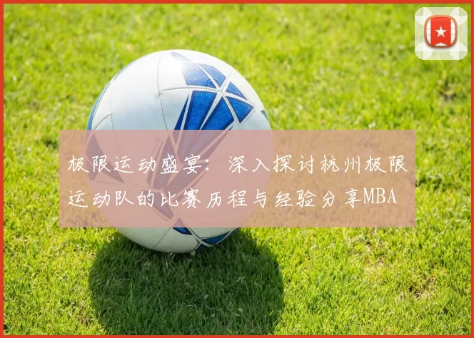 极限运动盛宴：深入探讨杭州极限运动队的比赛历程与经验分享MBA
