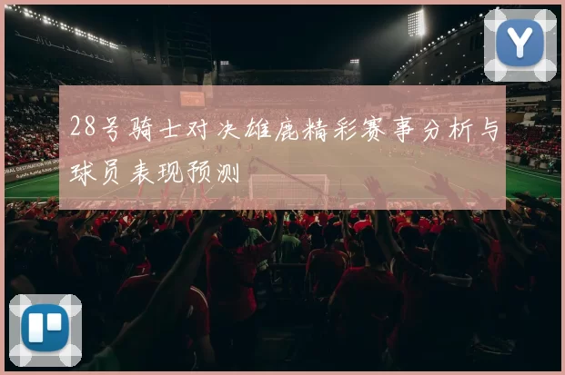 28号骑士对决雄鹿精彩赛事分析与球员表现预测