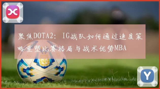 聚焦DOTA2：IG战队如何通过速度策略重塑比赛格局与战术优势MBA