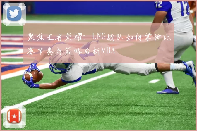 聚焦王者荣耀：LNG战队如何掌控比赛节奏与策略分析MBA