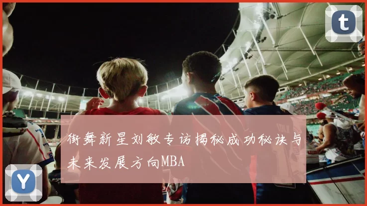 街舞新星刘敏专访揭秘成功秘诀与未来发展方向MBA