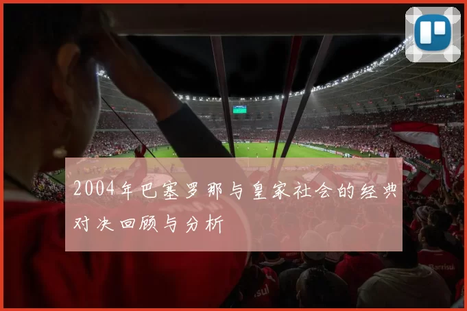 2004年巴塞罗那与皇家社会的经典对决回顾与分析