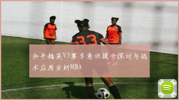和平精英V5赛季意识提升探讨与战术应用分析MBA