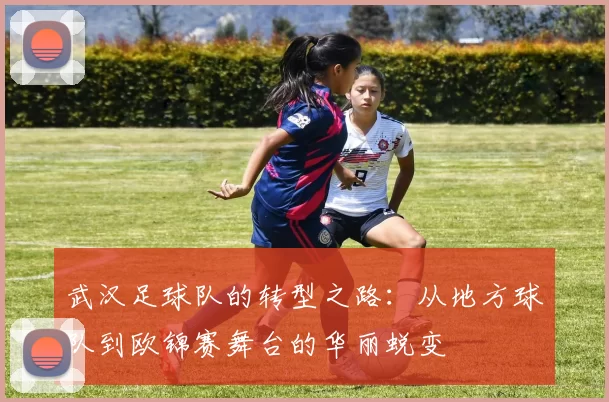 武汉足球队的转型之路：从地方球队到欧锦赛舞台的华丽蜕变