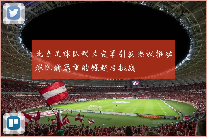 北京足球队耐力变革引发热议推动球队新篇章的崛起与挑战