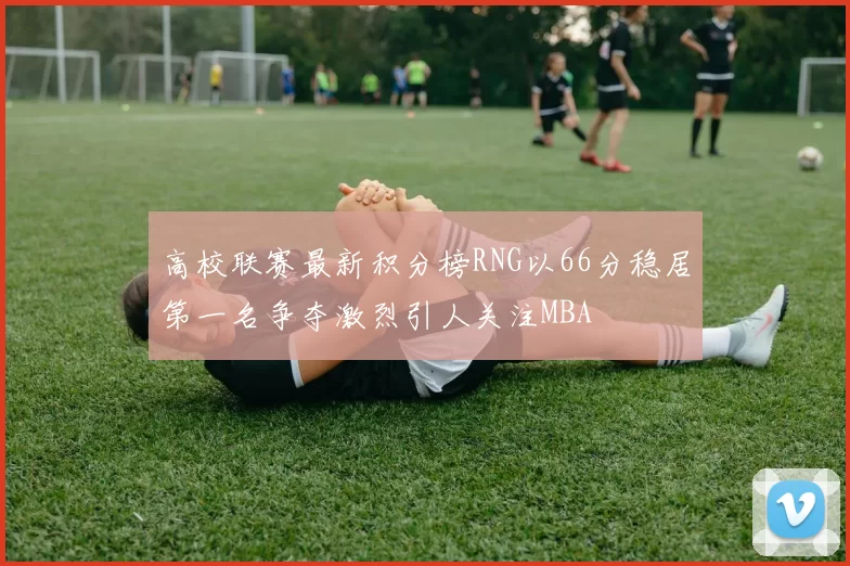 高校联赛最新积分榜RNG以66分稳居第一名争夺激烈引人关注MBA
