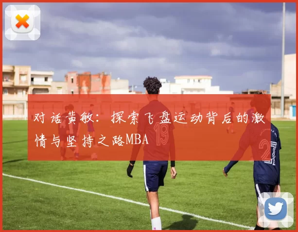 对话黄敏：探索飞盘运动背后的激情与坚持之路MBA