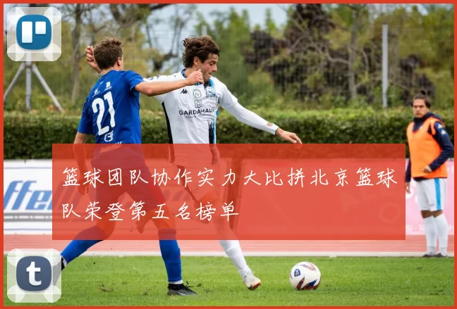 篮球团队协作实力大比拼北京篮球队荣登第五名榜单