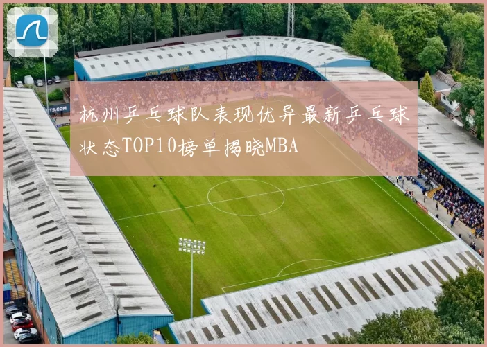 杭州乒乓球队表现优异最新乒乓球状态TOP10榜单揭晓MBA