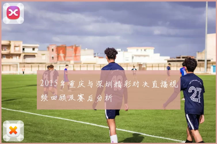 2015年重庆与深圳精彩对决直播视频回顾及赛后分析