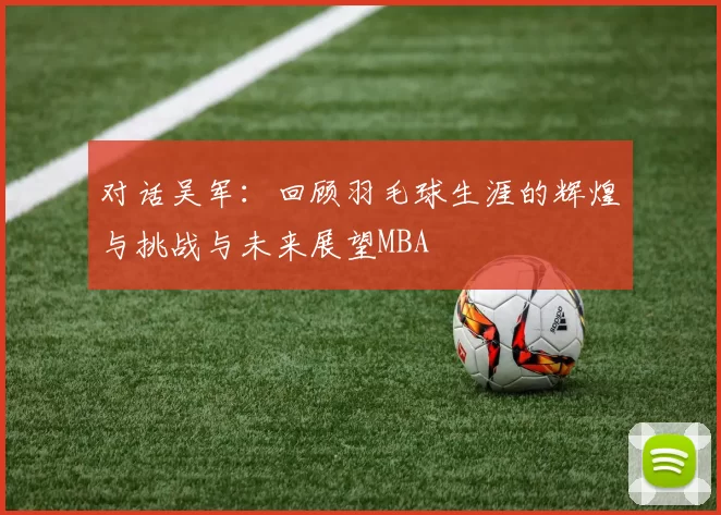 对话吴军：回顾羽毛球生涯的辉煌与挑战与未来展望MBA