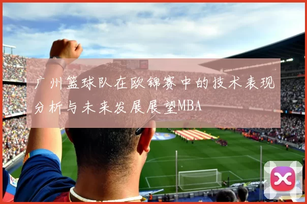 广州篮球队在欧锦赛中的技术表现分析与未来发展展望MBA