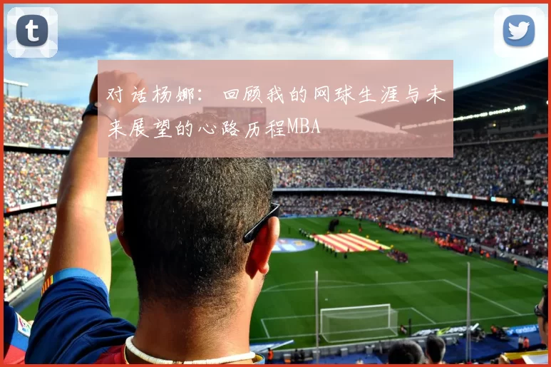 对话杨娜：回顾我的网球生涯与未来展望的心路历程MBA