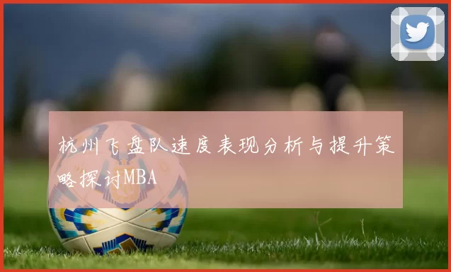 杭州飞盘队速度表现分析与提升策略探讨MBA