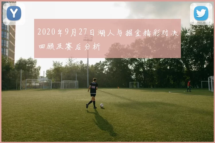 2020年9月27日湖人与掘金精彩对决回顾及赛后分析