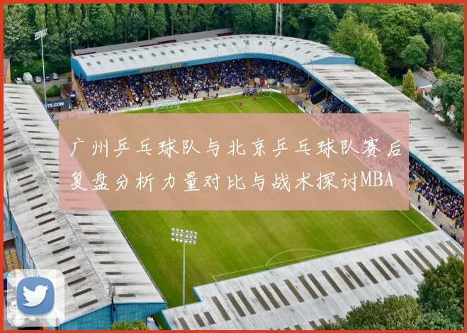 广州乒乓球队与北京乒乓球队赛后复盘分析力量对比与战术探讨MBA