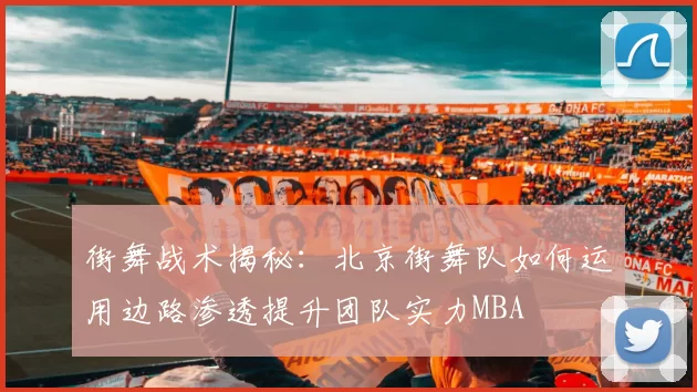 街舞战术揭秘：北京街舞队如何运用边路渗透提升团队实力MBA