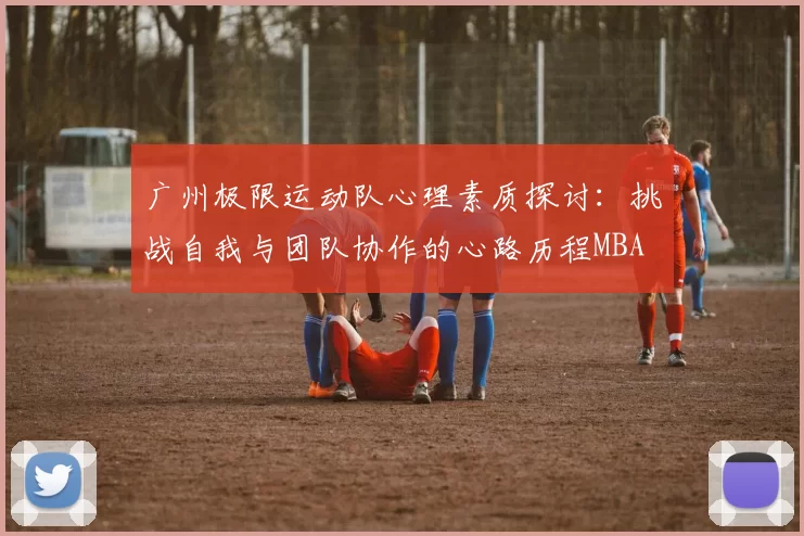 广州极限运动队心理素质探讨：挑战自我与团队协作的心路历程MBA