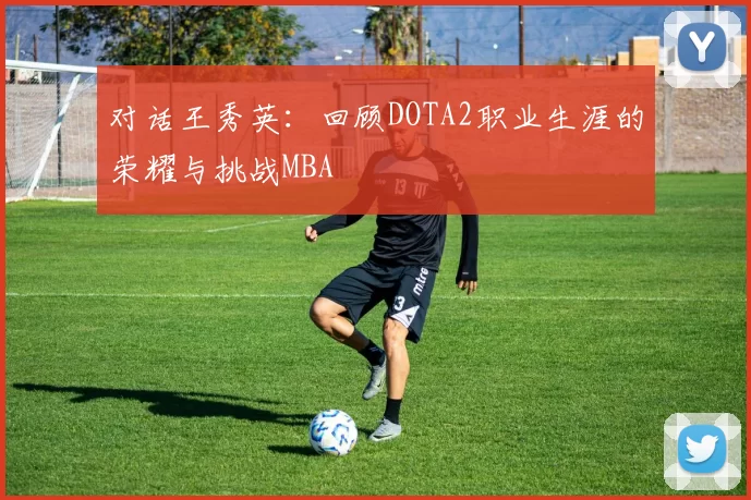 对话王秀英：回顾DOTA2职业生涯的荣耀与挑战MBA