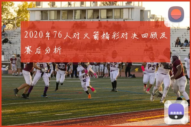 2020年76人对火箭精彩对决回顾及赛后分析