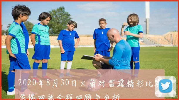 2020年8月30日火箭对雷霆精彩比赛录像回放全程回顾与分析