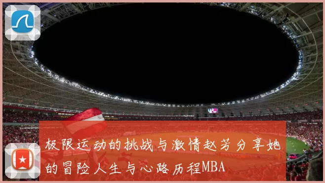 极限运动的挑战与激情赵芳分享她的冒险人生与心路历程MBA