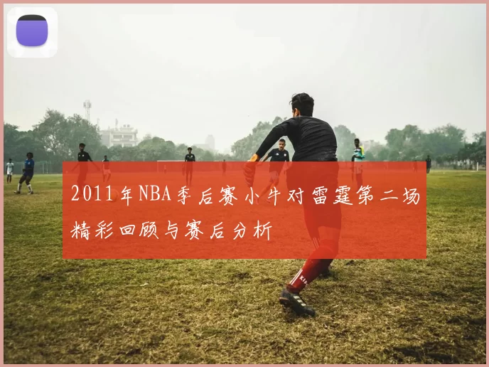 2011年NBA季后赛小牛对雷霆第二场精彩回顾与赛后分析