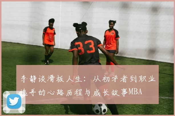 李静谈滑板人生：从初学者到职业选手的心路历程与成长故事MBA