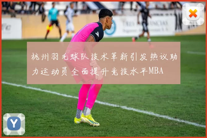 杭州羽毛球队技术革新引发热议助力运动员全面提升竞技水平MBA