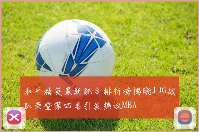 和平精英最新配合排行榜揭晓JDG战队荣登第四名引发热议MBA